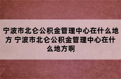 宁波市北仑公积金管理中心在什么地方 宁波市北仑公积金管理中心在什么地方啊